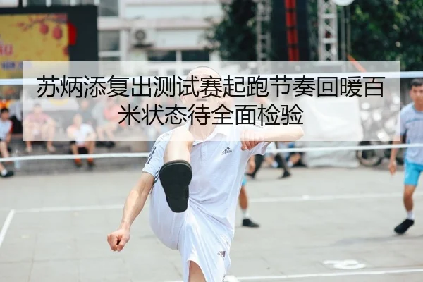 苏炳添复出测试赛起跑节奏回暖百米状态待全面检验